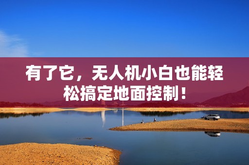 有了它，无人机小白也能轻松搞定地面控制！