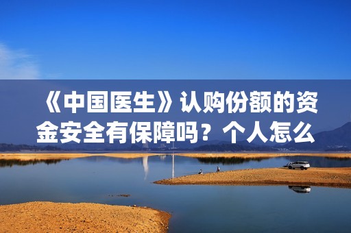《中国医生》认购份额的资金安全有保障吗？个人怎么能参与？(“中国医生”)