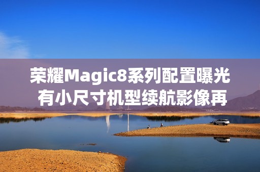 荣耀Magic8系列配置曝光 有小尺寸机型续航影像再提升