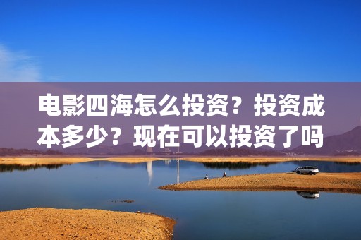 电影四海怎么投资？投资成本多少？现在可以投资了吗？(四海电影出品公司是哪一家)