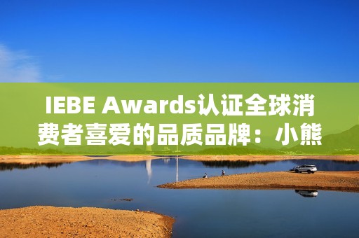 IEBE Awards认证全球消费者喜爱的品质品牌：小熊电器的“被爱”逻辑
