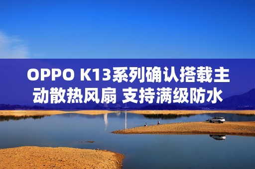 OPPO K13系列确认搭载主动散热风扇 支持满级防水