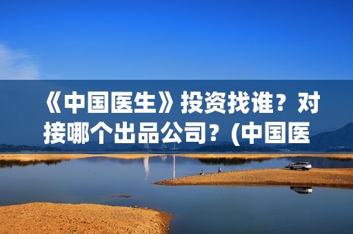 《中国医生》投资找谁？对接哪个出品公司？(中国医生2021首映网)