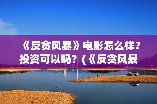 《反贪风暴》电影怎么样？投资可以吗？(《反贪风暴》电影)