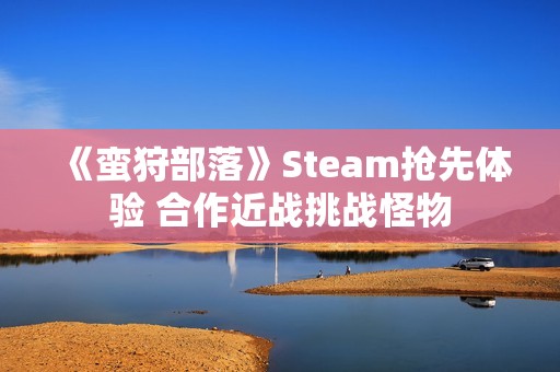 《蛮狩部落》Steam抢先体验 合作近战挑战怪物
