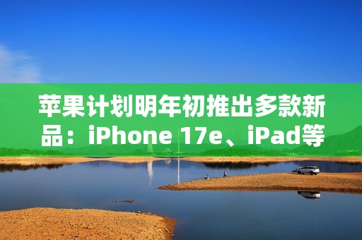 苹果计划明年初推出多款新品：iPhone 17e、iPad等