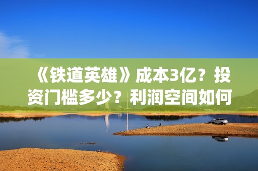 《铁道英雄》成本3亿？投资门槛多少？利润空间如何？怎么投？(铁道英雄主演)