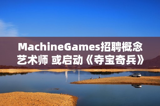 MachineGames招聘概念艺术师 或启动《夺宝奇兵》续作前期开发！