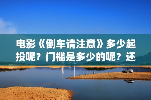 电影《倒车请注意》多少起投呢？门槛是多少的呢？还有份额吗？(倒车请注意电影上映时间)