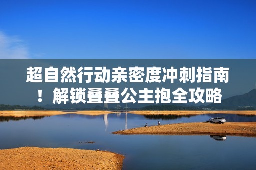 超自然行动亲密度冲刺指南！解锁叠叠公主抱全攻略