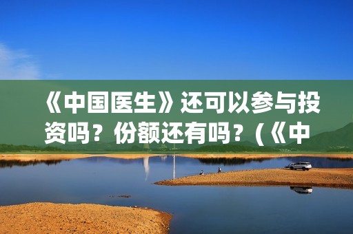《中国医生》还可以参与投资吗？份额还有吗？(《中国医生》发布终极预告)