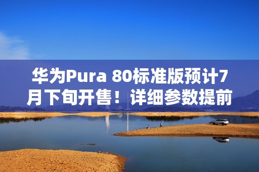 华为Pura 80标准版预计7月下旬开售！详细参数提前看