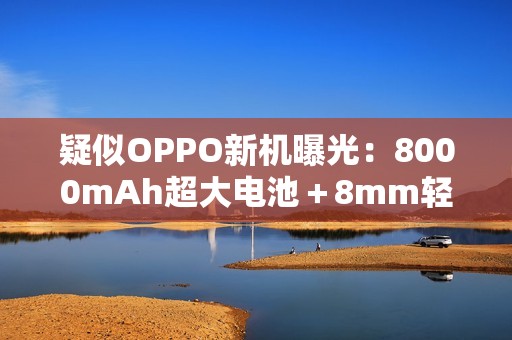 疑似OPPO新机曝光：8000mAh超大电池＋8mm轻薄机身
