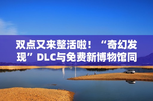 双点又来整活啦！“奇幻发现”DLC与免费新博物馆同步上线