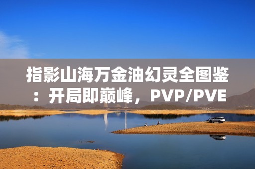 指影山海万金油幻灵全图鉴：开局即巅峰，PVP/PVE通吃秘籍