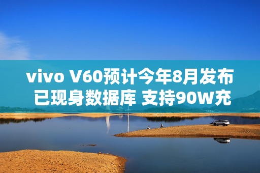 vivo V60预计今年8月发布 已现身数据库 支持90W充电