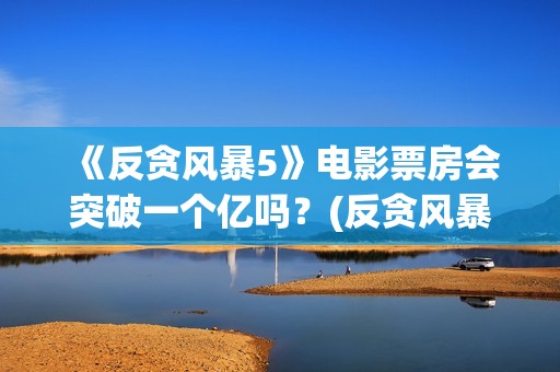 《反贪风暴5》电影票房会突破一个亿吗？(反贪风暴5国语免费播放高清)