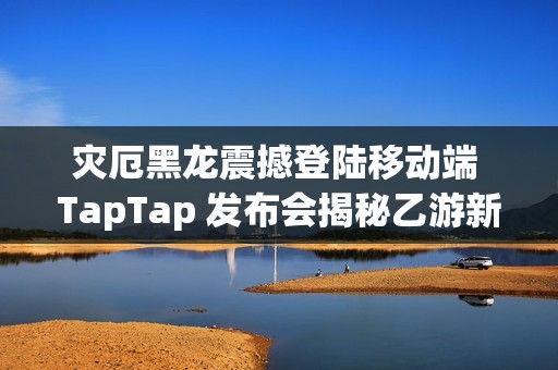 灾厄黑龙震撼登陆移动端 TapTap 发布会揭秘乙游新作