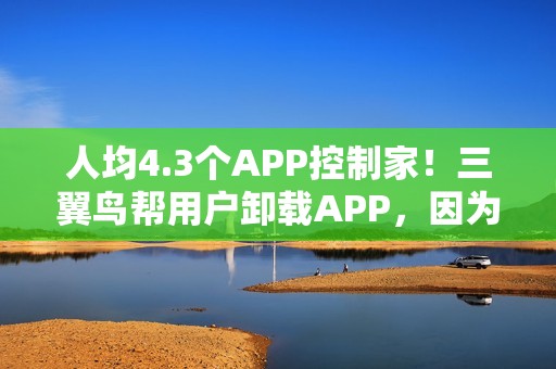 人均4.3个APP控制家！三翼鸟帮用户卸载APP，因为1个就够