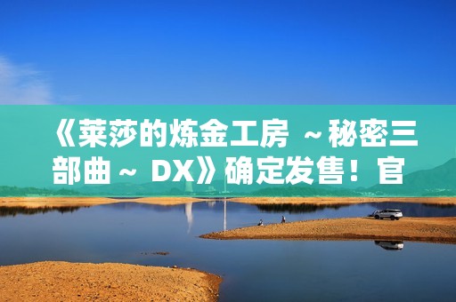《莱莎的炼金工房 ～秘密三部曲～ DX》确定发售！官方网站同步公开