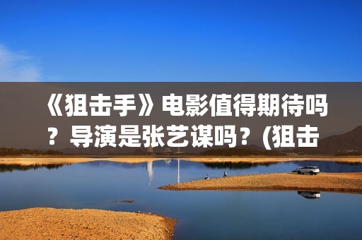 《狙击手》电影值得期待吗？导演是张艺谋吗？(狙击手电影免费观看完整版)
