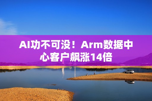 AI功不可没！Arm数据中心客户飙涨14倍