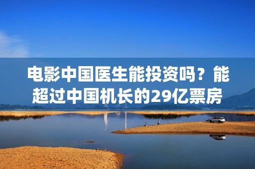 电影中国医生能投资吗？能超过中国机长的29亿票房吗？成本多少(电影中国医生能在线看吗)