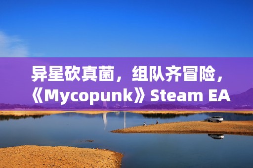 异星砍真菌，组队齐冒险，《Mycopunk》Steam EA版现已发布！奇幻宇宙现已开启
