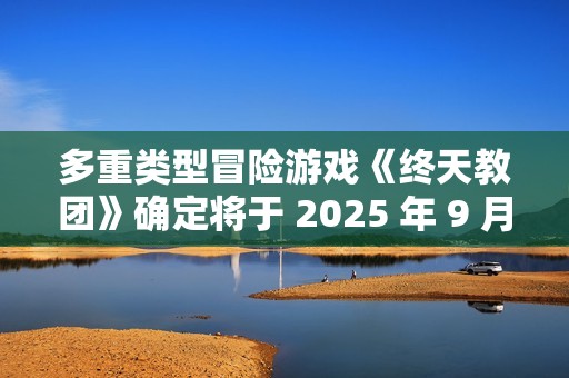 多重类型冒险游戏《终天教团》确定将于 2025 年 9 月 5 日（周五）全球同步发售！