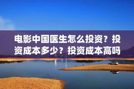 电影中国医生怎么投资？投资成本多少？投资成本高吗(电影中国医生的预告片)