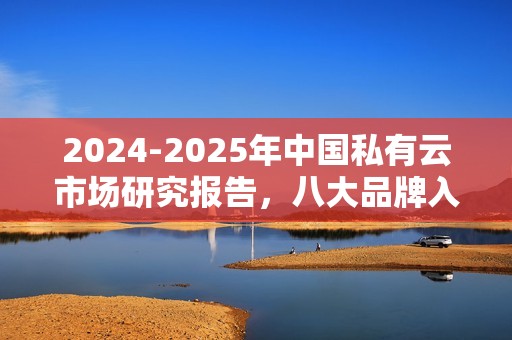 2024-2025年中国私有云市场研究报告，八大品牌入选领导者象限