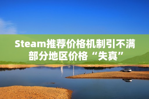 Steam推荐价格机制引不满 部分地区价格“失真”