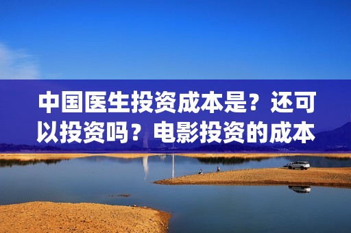 中国医生投资成本是？还可以投资吗？电影投资的成本多少(中国医生投资方是谁)