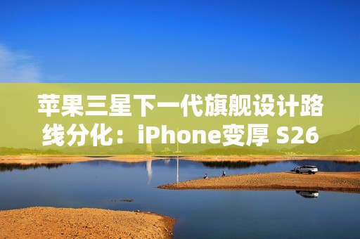 苹果三星下一代旗舰设计路线分化：iPhone变厚 S26变薄