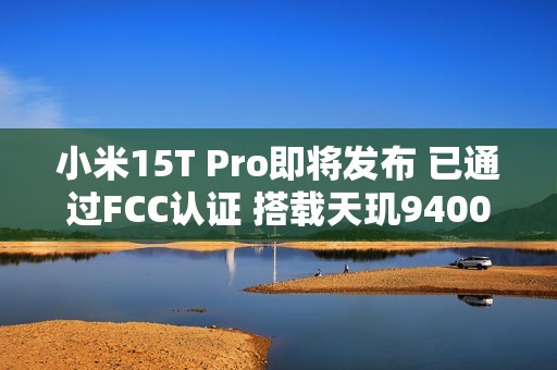 小米15T Pro即将发布 已通过FCC认证 搭载天玑9400+