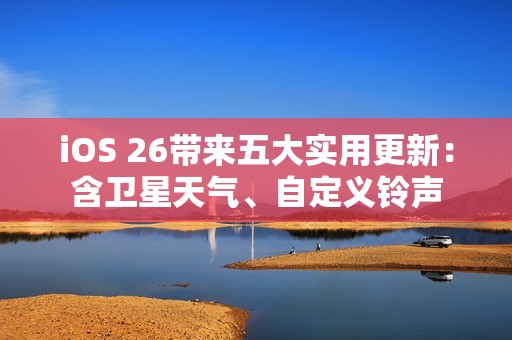 iOS 26带来五大实用更新：含卫星天气、自定义铃声
