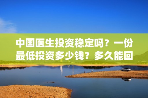 中国医生投资稳定吗？一份最低投资多少钱？多久能回本？(中国医生投资亏损)