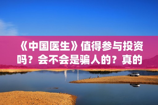 《中国医生》值得参与投资吗？会不会是骗人的？真的能分红吗？(“中国医生”)