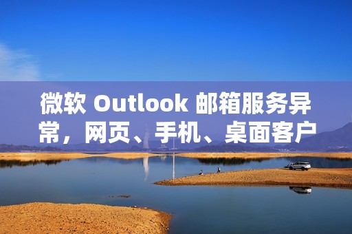 微软 Outlook 邮箱服务异常，网页、手机、桌面客户端均受影响
