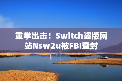 重拳出击！Switch盗版网站Nsw2u被FBI查封