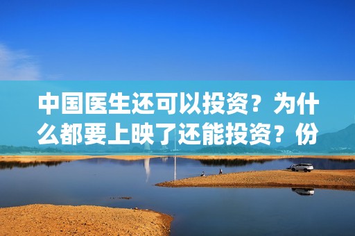 中国医生还可以投资？为什么都要上映了还能投资？份额真实吗？(中国医生国家可以把家底都拿出来)