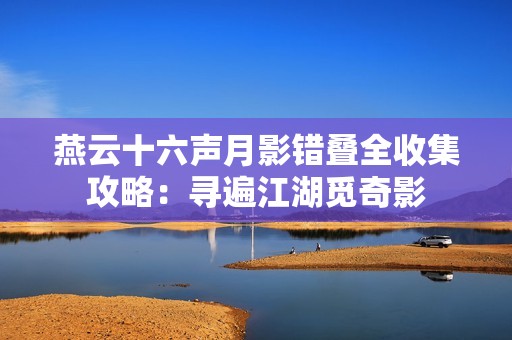 燕云十六声月影错叠全收集攻略：寻遍江湖觅奇影