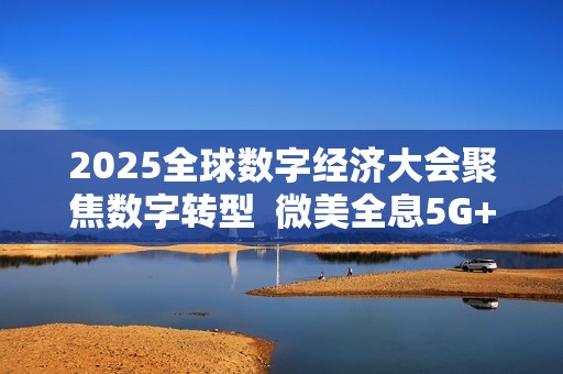 2025全球数字经济大会聚焦数字转型  微美全息5G+AI场景创新领航未来