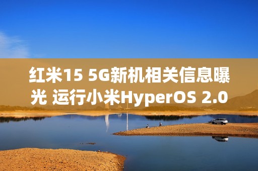 红米15 5G新机相关信息曝光 运行小米HyperOS 2.0