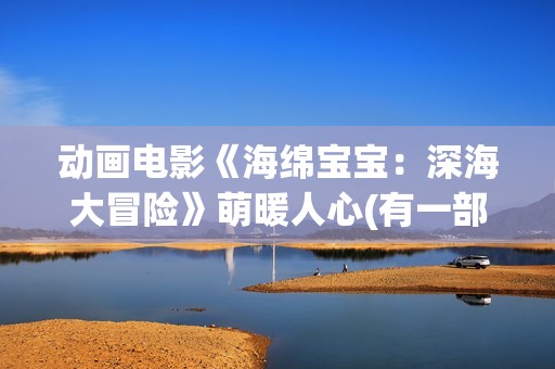动画电影《海绵宝宝：深海大冒险》萌暖人心(有一部动画片叫海绵什么来着?)