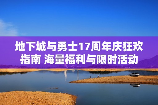 地下城与勇士17周年庆狂欢指南 海量福利与限时活动全解析