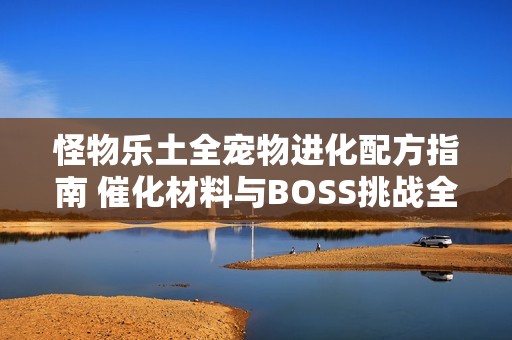 怪物乐土全宠物进化配方指南 催化材料与BOSS挑战全解析
