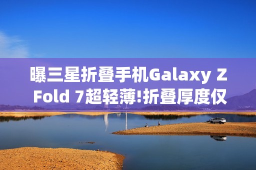 曝三星折叠手机Galaxy Z Fold 7超轻薄!折叠厚度仅9mm
