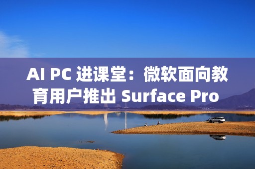 AI PC 进课堂：微软面向教育用户推出 Surface Pro 12 英寸 / Laptop 13 英寸，7 月 22 日发布