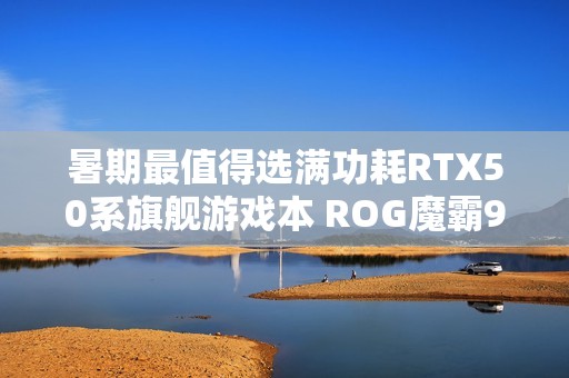 暑期最值得选满功耗RTX50系旗舰游戏本 ROG魔霸9国补优惠2000元
